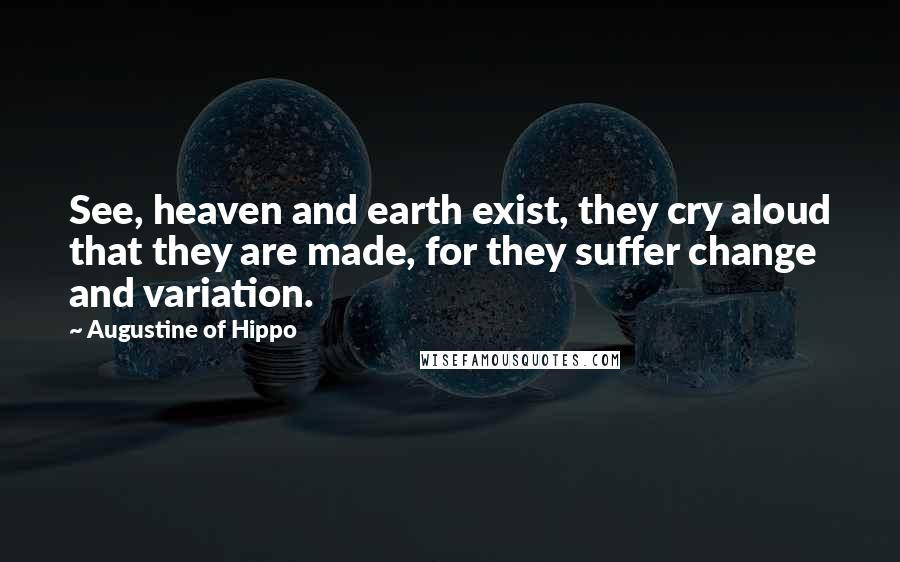 Augustine Of Hippo Quotes: See, heaven and earth exist, they cry aloud that they are made, for they suffer change and variation.