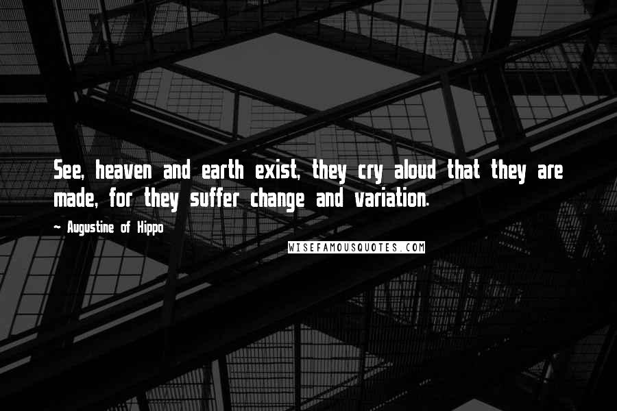 Augustine Of Hippo Quotes: See, heaven and earth exist, they cry aloud that they are made, for they suffer change and variation.