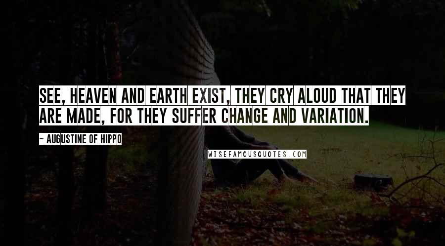 Augustine Of Hippo Quotes: See, heaven and earth exist, they cry aloud that they are made, for they suffer change and variation.