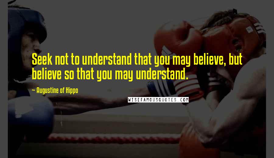 Augustine Of Hippo Quotes: Seek not to understand that you may believe, but believe so that you may understand.