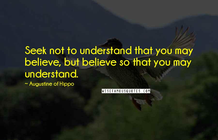 Augustine Of Hippo Quotes: Seek not to understand that you may believe, but believe so that you may understand.