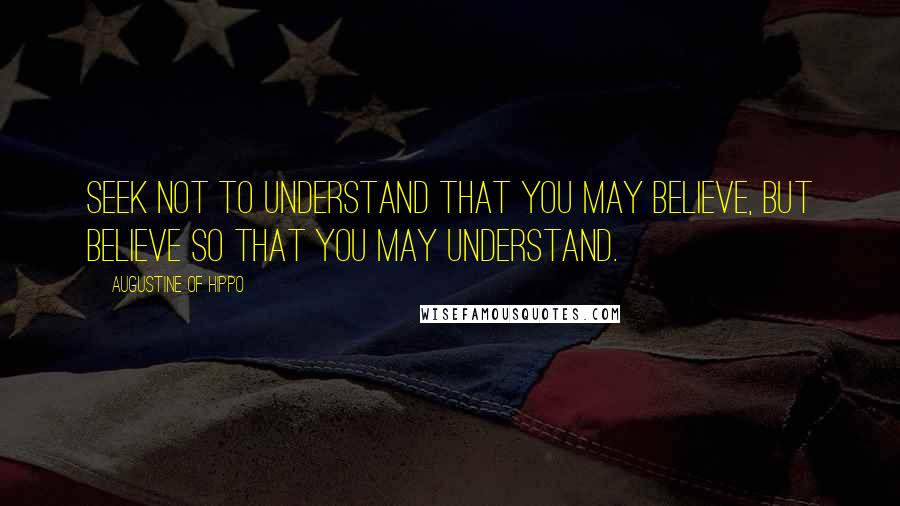 Augustine Of Hippo Quotes: Seek not to understand that you may believe, but believe so that you may understand.
