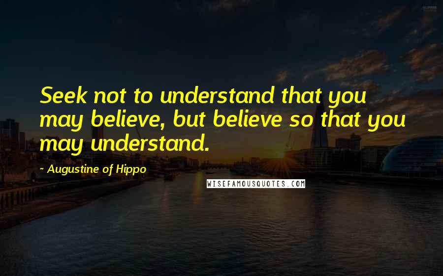 Augustine Of Hippo Quotes: Seek not to understand that you may believe, but believe so that you may understand.
