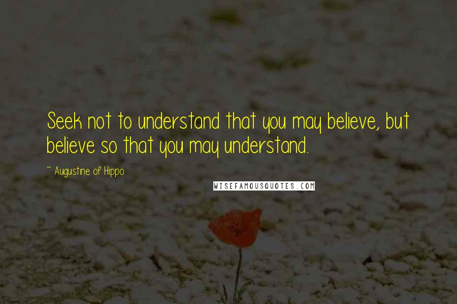 Augustine Of Hippo Quotes: Seek not to understand that you may believe, but believe so that you may understand.