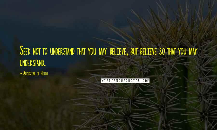 Augustine Of Hippo Quotes: Seek not to understand that you may believe, but believe so that you may understand.