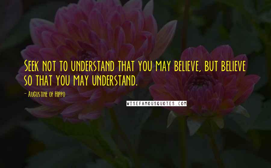 Augustine Of Hippo Quotes: Seek not to understand that you may believe, but believe so that you may understand.