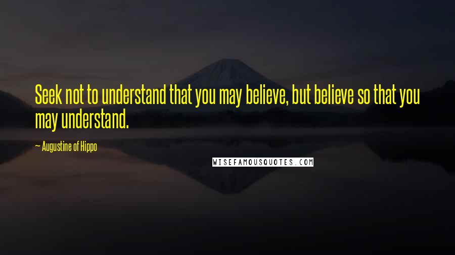 Augustine Of Hippo Quotes: Seek not to understand that you may believe, but believe so that you may understand.