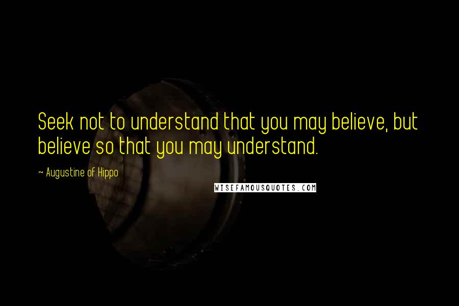 Augustine Of Hippo Quotes: Seek not to understand that you may believe, but believe so that you may understand.