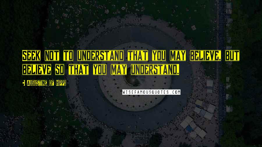 Augustine Of Hippo Quotes: Seek not to understand that you may believe, but believe so that you may understand.