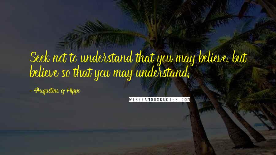 Augustine Of Hippo Quotes: Seek not to understand that you may believe, but believe so that you may understand.