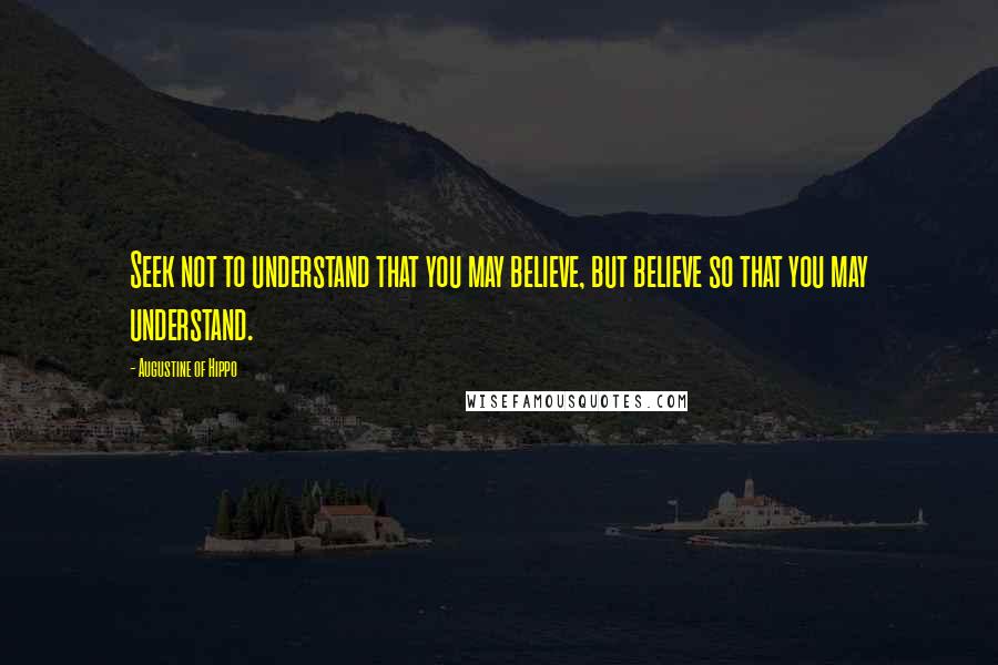 Augustine Of Hippo Quotes: Seek not to understand that you may believe, but believe so that you may understand.