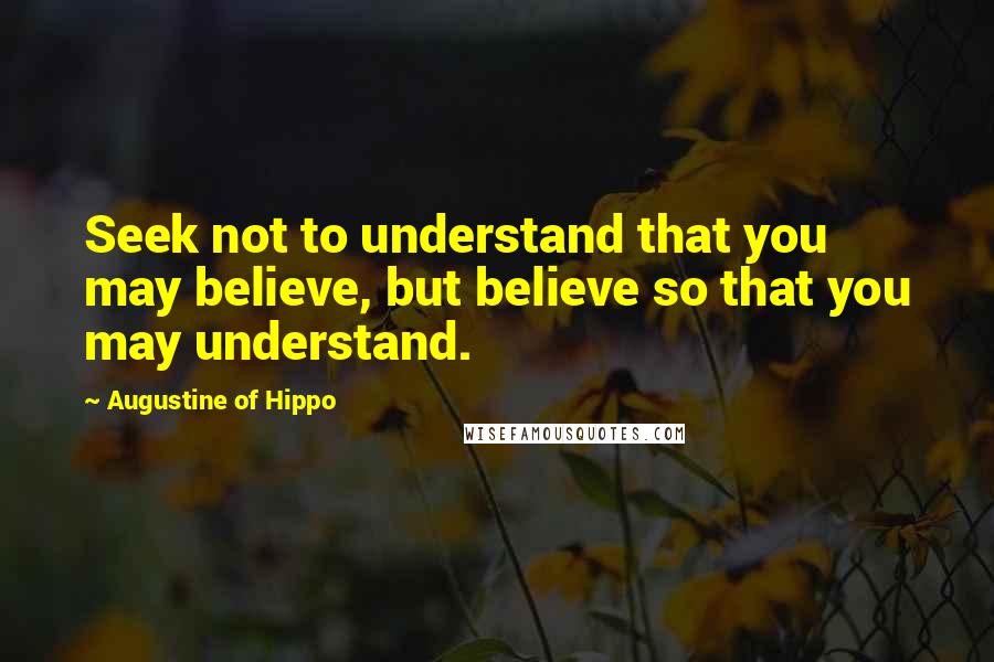 Augustine Of Hippo Quotes: Seek not to understand that you may believe, but believe so that you may understand.