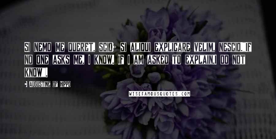 Augustine Of Hippo Quotes: Si nemo me queret, scio; si aliqui explicare velim, nescio."If no one asks me, I know. If I am asked to explain,I do not know".