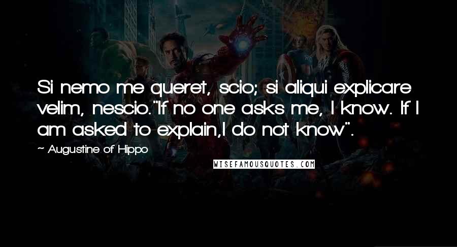 Augustine Of Hippo Quotes: Si nemo me queret, scio; si aliqui explicare velim, nescio."If no one asks me, I know. If I am asked to explain,I do not know".