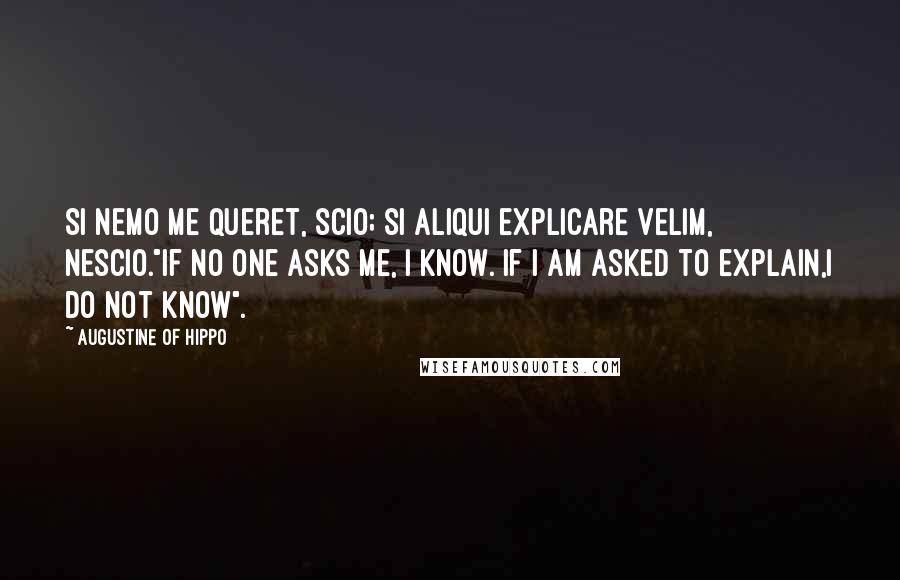 Augustine Of Hippo Quotes: Si nemo me queret, scio; si aliqui explicare velim, nescio."If no one asks me, I know. If I am asked to explain,I do not know".