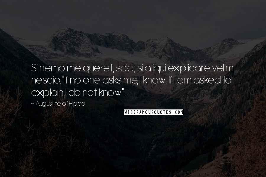 Augustine Of Hippo Quotes: Si nemo me queret, scio; si aliqui explicare velim, nescio."If no one asks me, I know. If I am asked to explain,I do not know".