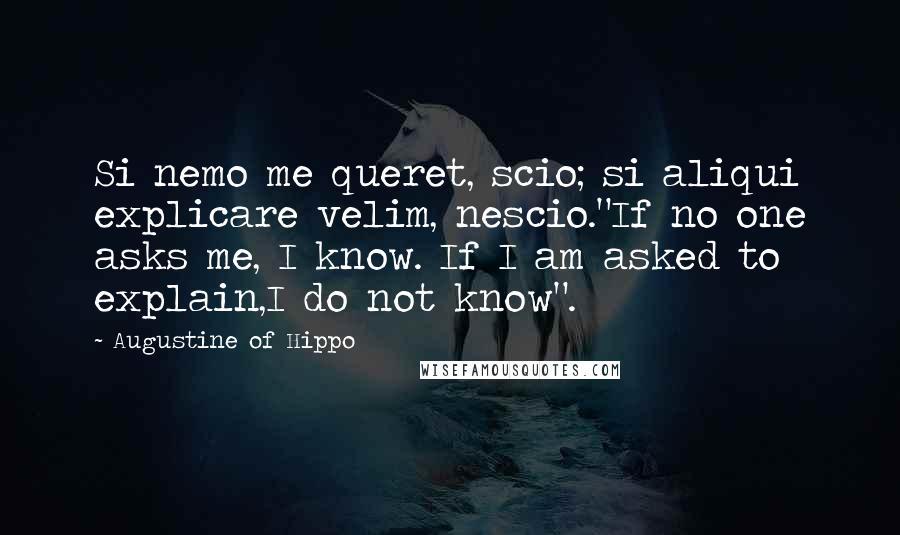 Augustine Of Hippo Quotes: Si nemo me queret, scio; si aliqui explicare velim, nescio."If no one asks me, I know. If I am asked to explain,I do not know".