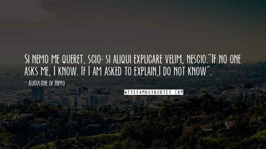 Augustine Of Hippo Quotes: Si nemo me queret, scio; si aliqui explicare velim, nescio."If no one asks me, I know. If I am asked to explain,I do not know".