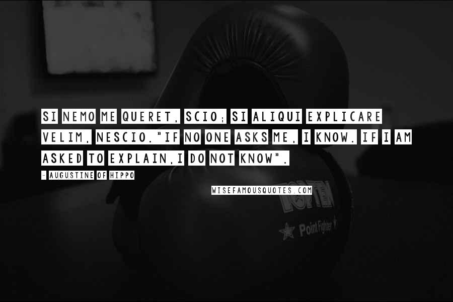 Augustine Of Hippo Quotes: Si nemo me queret, scio; si aliqui explicare velim, nescio."If no one asks me, I know. If I am asked to explain,I do not know".