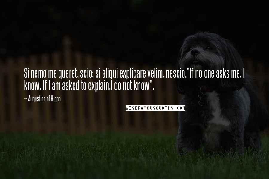 Augustine Of Hippo Quotes: Si nemo me queret, scio; si aliqui explicare velim, nescio."If no one asks me, I know. If I am asked to explain,I do not know".