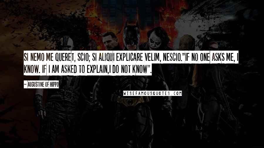 Augustine Of Hippo Quotes: Si nemo me queret, scio; si aliqui explicare velim, nescio."If no one asks me, I know. If I am asked to explain,I do not know".