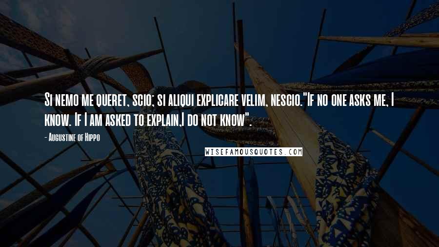 Augustine Of Hippo Quotes: Si nemo me queret, scio; si aliqui explicare velim, nescio."If no one asks me, I know. If I am asked to explain,I do not know".