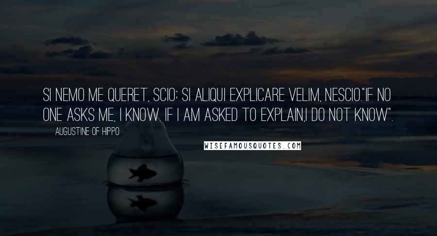 Augustine Of Hippo Quotes: Si nemo me queret, scio; si aliqui explicare velim, nescio."If no one asks me, I know. If I am asked to explain,I do not know".