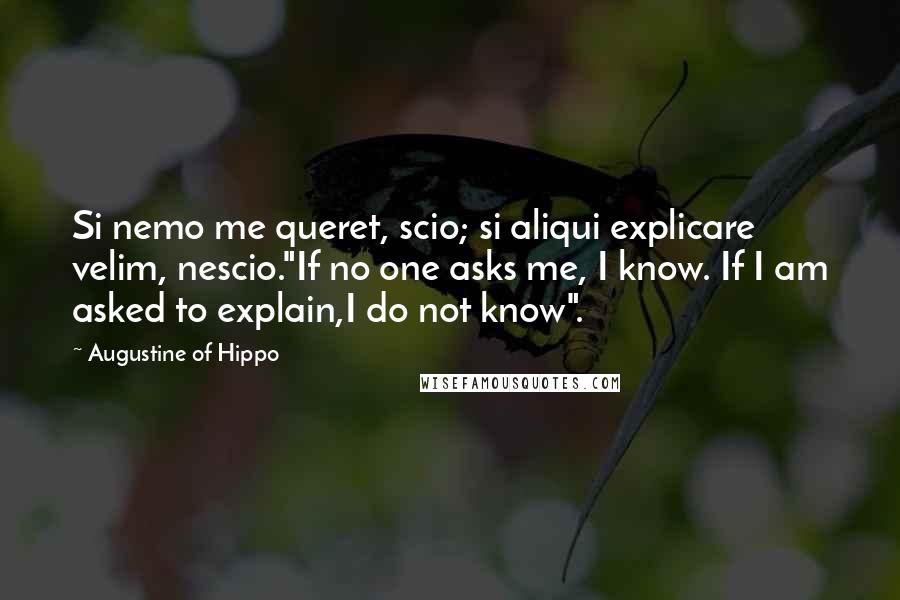 Augustine Of Hippo Quotes: Si nemo me queret, scio; si aliqui explicare velim, nescio."If no one asks me, I know. If I am asked to explain,I do not know".