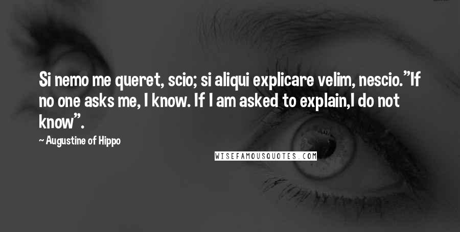 Augustine Of Hippo Quotes: Si nemo me queret, scio; si aliqui explicare velim, nescio."If no one asks me, I know. If I am asked to explain,I do not know".