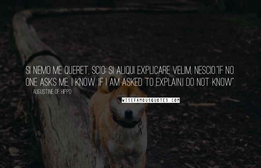 Augustine Of Hippo Quotes: Si nemo me queret, scio; si aliqui explicare velim, nescio."If no one asks me, I know. If I am asked to explain,I do not know".