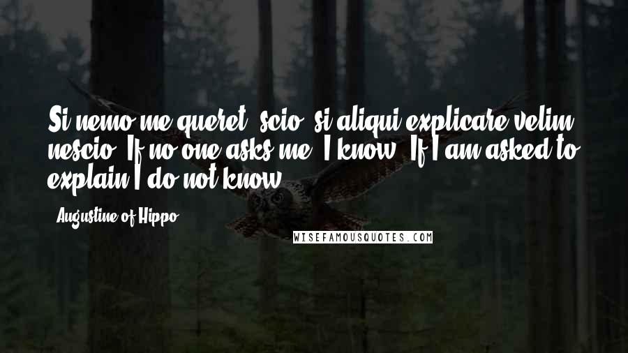 Augustine Of Hippo Quotes: Si nemo me queret, scio; si aliqui explicare velim, nescio."If no one asks me, I know. If I am asked to explain,I do not know".