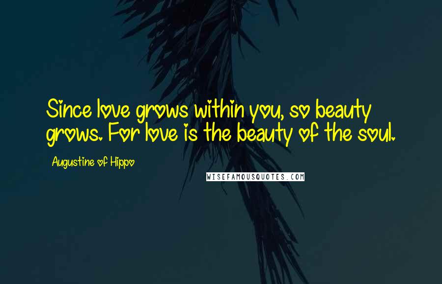 Augustine Of Hippo Quotes: Since love grows within you, so beauty grows. For love is the beauty of the soul.