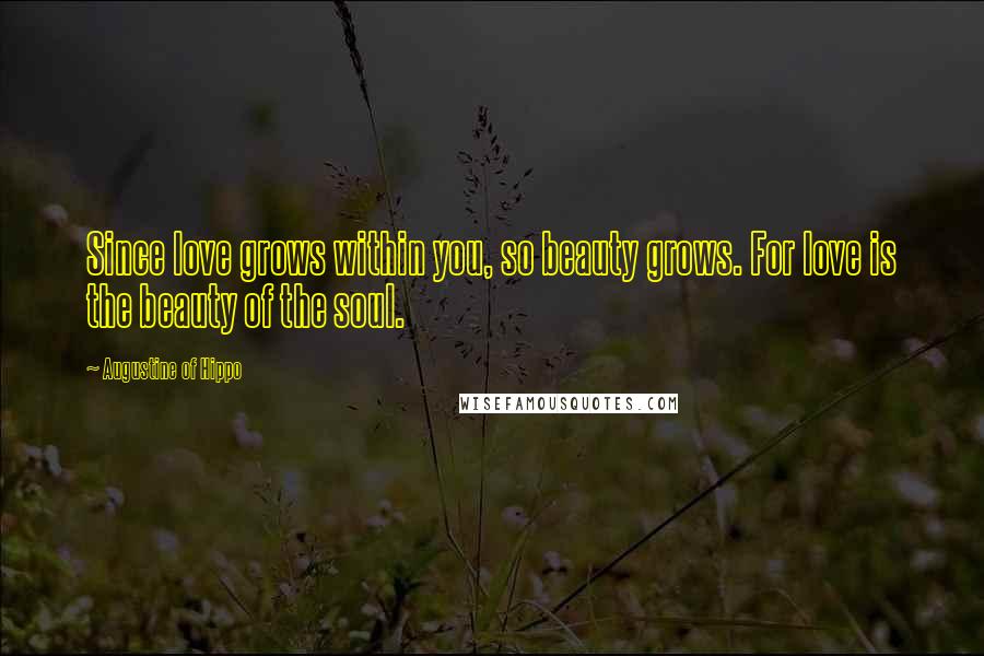 Augustine Of Hippo Quotes: Since love grows within you, so beauty grows. For love is the beauty of the soul.