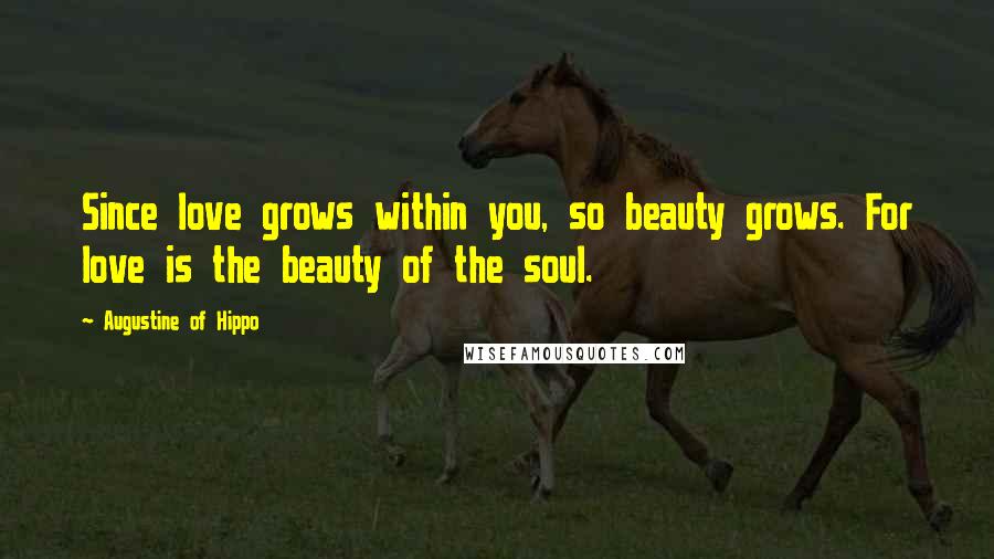 Augustine Of Hippo Quotes: Since love grows within you, so beauty grows. For love is the beauty of the soul.