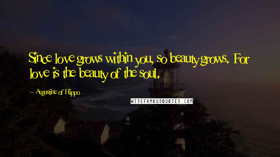 Augustine Of Hippo Quotes: Since love grows within you, so beauty grows. For love is the beauty of the soul.