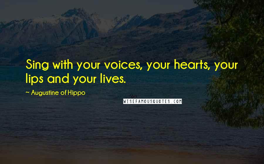 Augustine Of Hippo Quotes: Sing with your voices, your hearts, your lips and your lives.