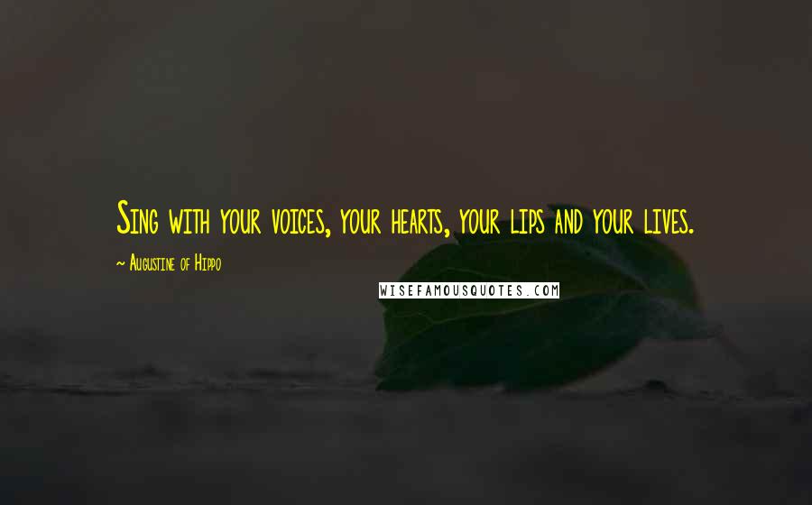 Augustine Of Hippo Quotes: Sing with your voices, your hearts, your lips and your lives.