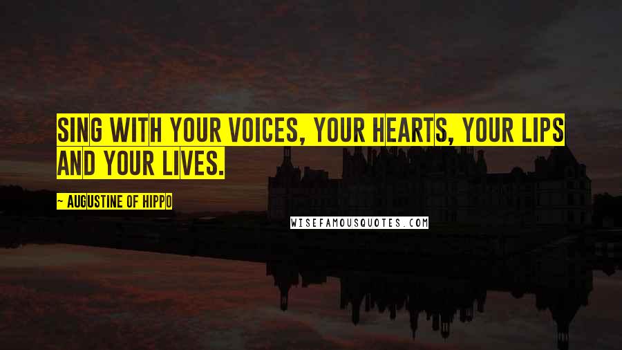 Augustine Of Hippo Quotes: Sing with your voices, your hearts, your lips and your lives.