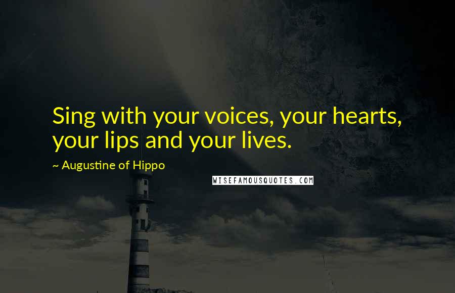 Augustine Of Hippo Quotes: Sing with your voices, your hearts, your lips and your lives.