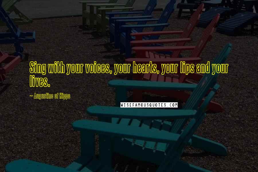 Augustine Of Hippo Quotes: Sing with your voices, your hearts, your lips and your lives.