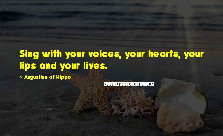 Augustine Of Hippo Quotes: Sing with your voices, your hearts, your lips and your lives.