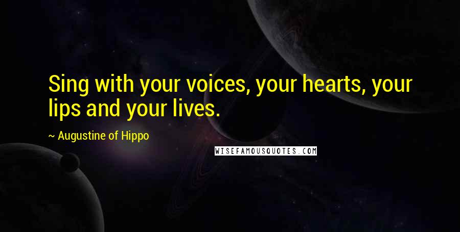 Augustine Of Hippo Quotes: Sing with your voices, your hearts, your lips and your lives.