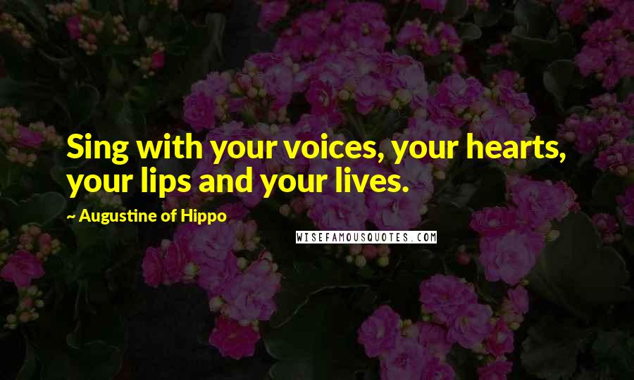 Augustine Of Hippo Quotes: Sing with your voices, your hearts, your lips and your lives.