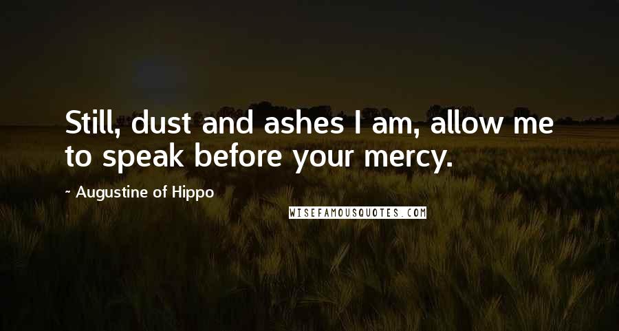 Augustine Of Hippo Quotes: Still, dust and ashes I am, allow me to speak before your mercy.