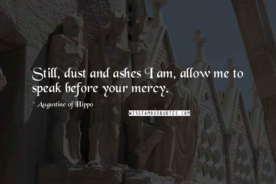 Augustine Of Hippo Quotes: Still, dust and ashes I am, allow me to speak before your mercy.