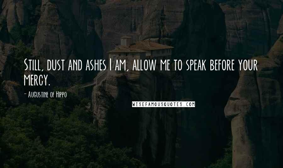 Augustine Of Hippo Quotes: Still, dust and ashes I am, allow me to speak before your mercy.