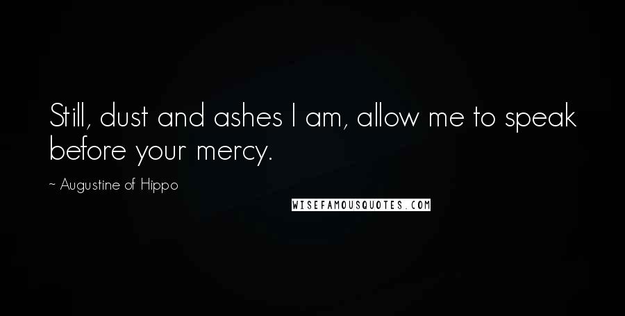 Augustine Of Hippo Quotes: Still, dust and ashes I am, allow me to speak before your mercy.