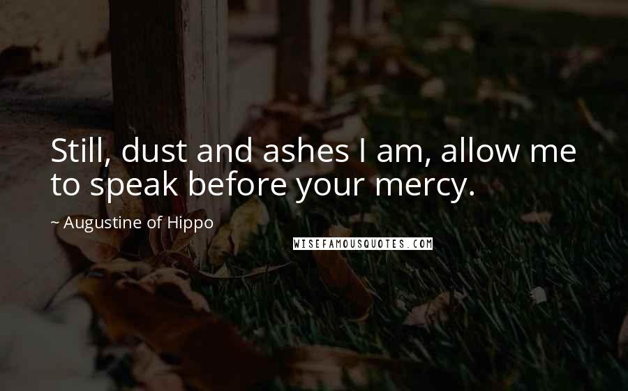 Augustine Of Hippo Quotes: Still, dust and ashes I am, allow me to speak before your mercy.