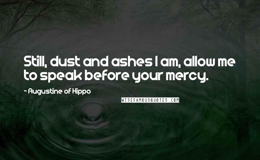 Augustine Of Hippo Quotes: Still, dust and ashes I am, allow me to speak before your mercy.