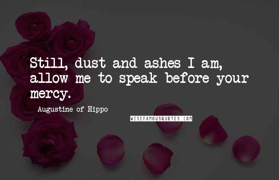 Augustine Of Hippo Quotes: Still, dust and ashes I am, allow me to speak before your mercy.